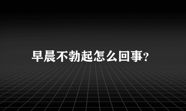 早晨不勃起怎么回事？