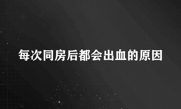 每次同房后都会出血的原因