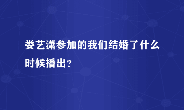 娄艺潇参加的我们结婚了什么时候播出？