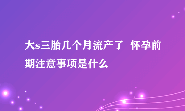 大s三胎几个月流产了  怀孕前期注意事项是什么