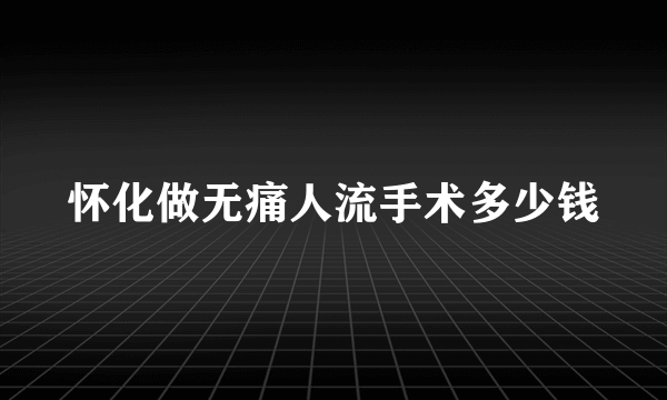 怀化做无痛人流手术多少钱