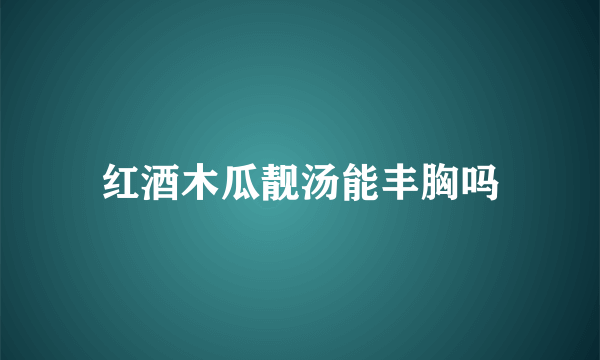 红酒木瓜靓汤能丰胸吗