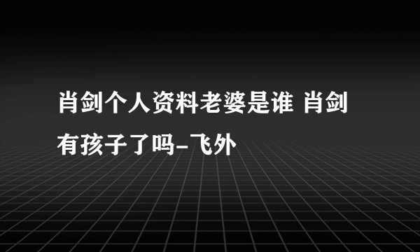 肖剑个人资料老婆是谁 肖剑有孩子了吗-飞外