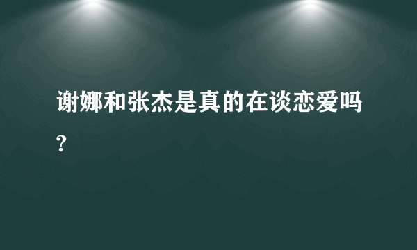 谢娜和张杰是真的在谈恋爱吗?