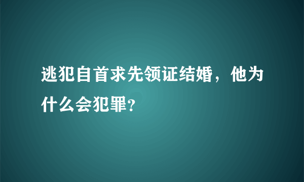 逃犯自首求先领证结婚，他为什么会犯罪？