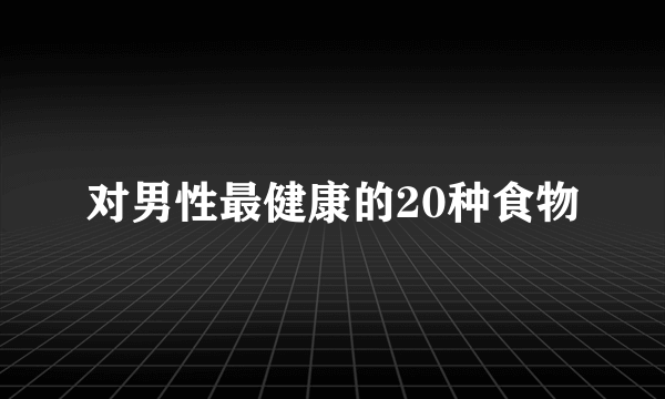 对男性最健康的20种食物