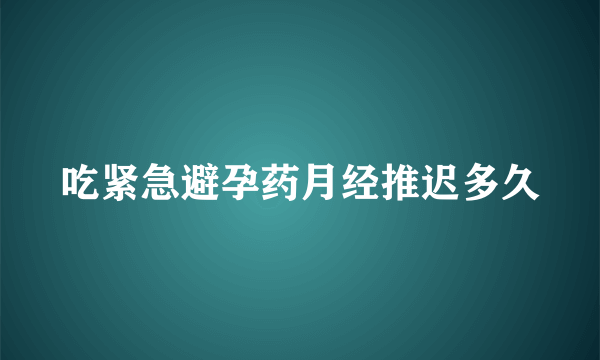 吃紧急避孕药月经推迟多久