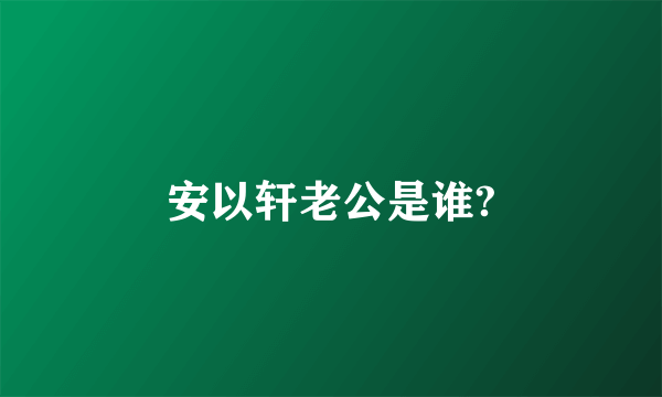 安以轩老公是谁?