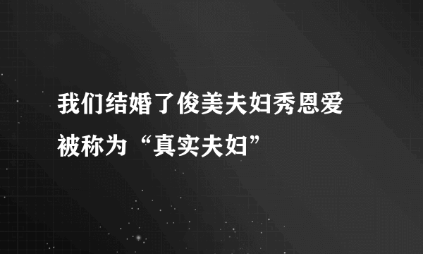 我们结婚了俊美夫妇秀恩爱 被称为“真实夫妇”