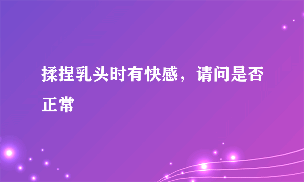 揉捏乳头时有快感，请问是否正常