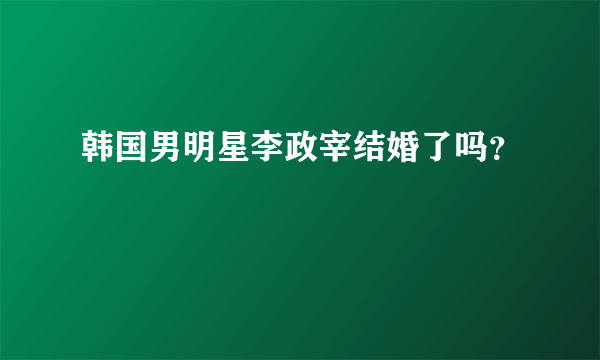 韩国男明星李政宰结婚了吗？