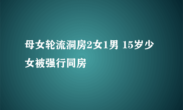 母女轮流洞房2女1男 15岁少女被强行同房