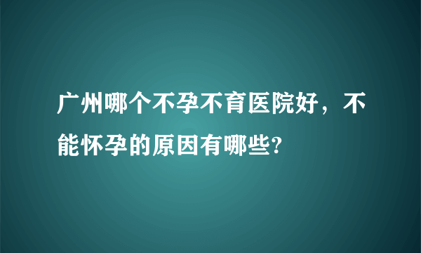 广州哪个不孕不育医院好，不能怀孕的原因有哪些?