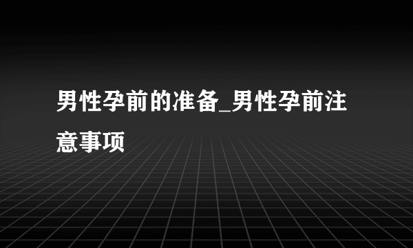 男性孕前的准备_男性孕前注意事项