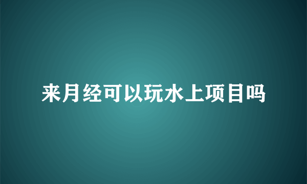 来月经可以玩水上项目吗