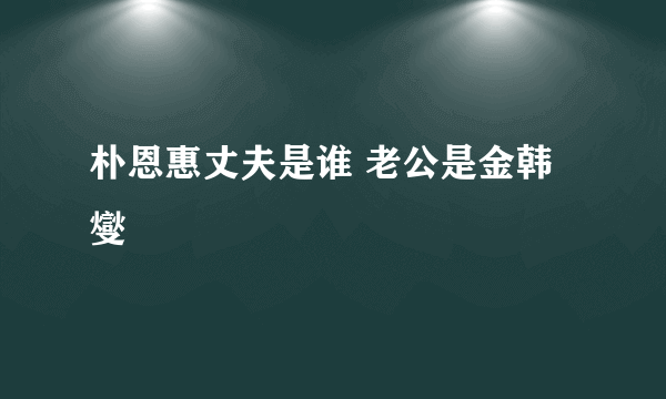 朴恩惠丈夫是谁 老公是金韩燮