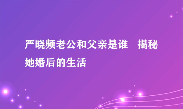 严晓频老公和父亲是谁   揭秘她婚后的生活