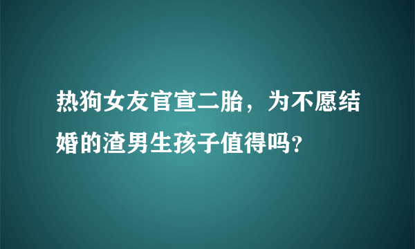 热狗女友官宣二胎，为不愿结婚的渣男生孩子值得吗？