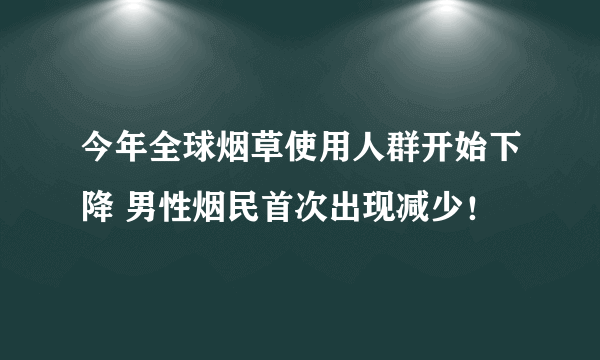 今年全球烟草使用人群开始下降 男性烟民首次出现减少！