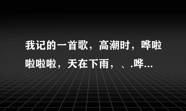 我记的一首歌，高潮时，哗啦啦啦啦，天在下雨，、.哗啦啦啦啦............求歌名