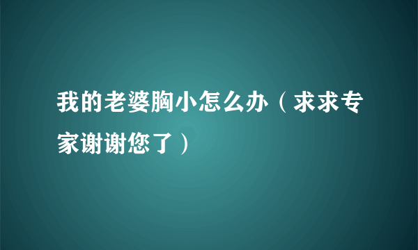 我的老婆胸小怎么办（求求专家谢谢您了）