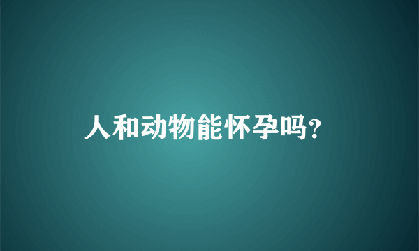 人和动物能怀孕吗？