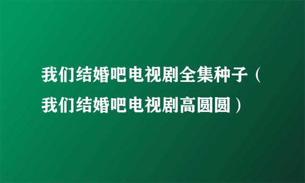 我们结婚吧电视剧全集种子（我们结婚吧电视剧高圆圆）