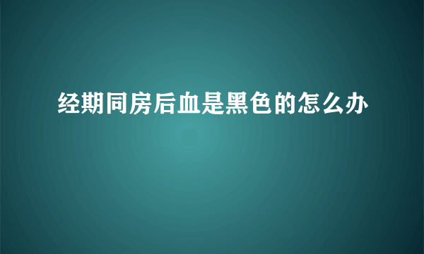 经期同房后血是黑色的怎么办