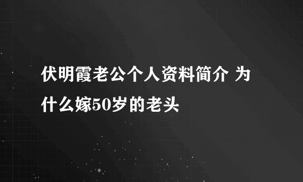 伏明霞老公个人资料简介 为什么嫁50岁的老头