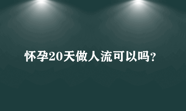 怀孕20天做人流可以吗？