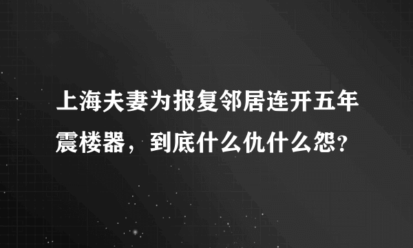 上海夫妻为报复邻居连开五年震楼器，到底什么仇什么怨？