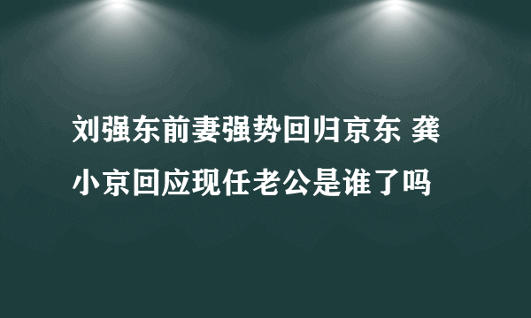 刘强东前妻强势回归京东 龚小京回应现任老公是谁了吗