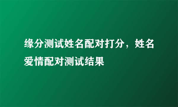 缘分测试姓名配对打分，姓名爱情配对测试结果