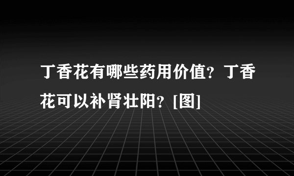 丁香花有哪些药用价值？丁香花可以补肾壮阳？[图]