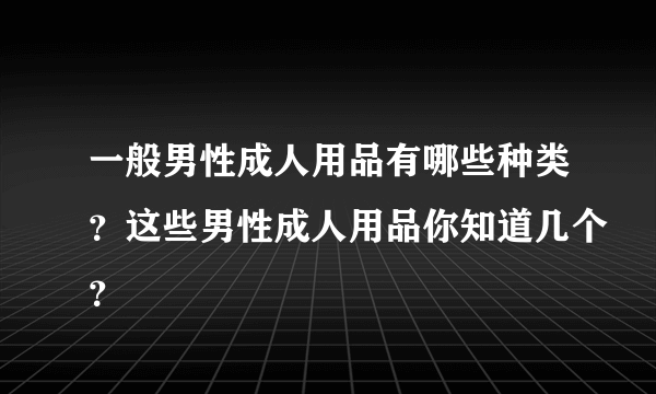 一般男性成人用品有哪些种类？这些男性成人用品你知道几个？