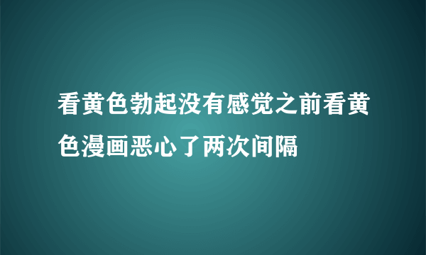 看黄色勃起没有感觉之前看黄色漫画恶心了两次间隔