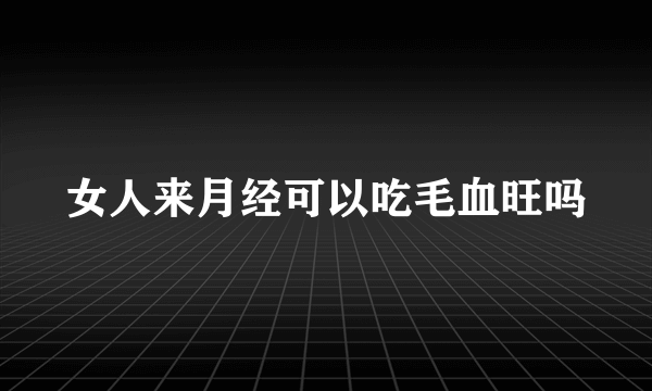 女人来月经可以吃毛血旺吗