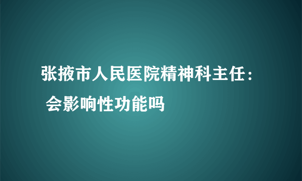 张掖市人民医院精神科主任： 会影响性功能吗