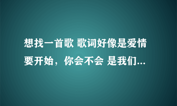 想找一首歌 歌词好像是爱情要开始，你会不会 是我们约会吧20121003期 覃霓和周翀对话放的歌 男的唱的 求歌