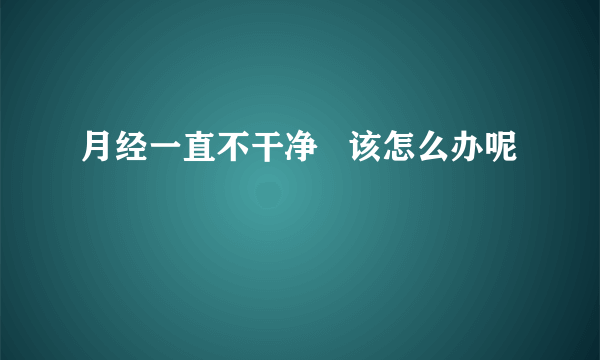 月经一直不干净   该怎么办呢