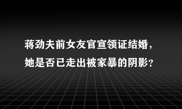 蒋劲夫前女友官宣领证结婚，她是否已走出被家暴的阴影？