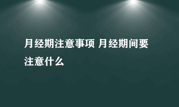 月经期注意事项 月经期间要注意什么