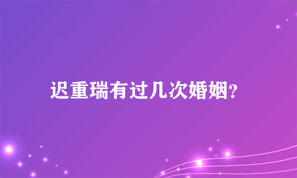 迟重瑞有过几次婚姻？