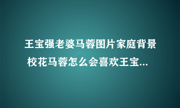 王宝强老婆马蓉图片家庭背景 校花马蓉怎么会喜欢王宝强_飞外网