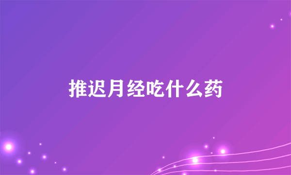 推迟月经吃什么药