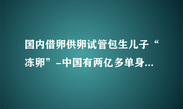 国内借卵供卵试管包生儿子“冻卵”-中国有两亿多单身男女，80%的女性选择单身