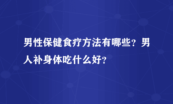 男性保健食疗方法有哪些？男人补身体吃什么好？