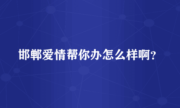 邯郸爱情帮你办怎么样啊？