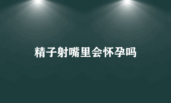 精子射嘴里会怀孕吗