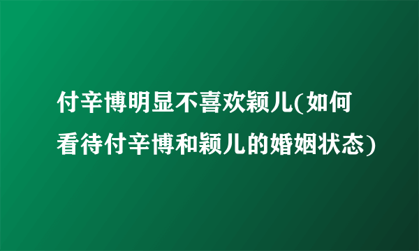 付辛博明显不喜欢颖儿(如何看待付辛博和颖儿的婚姻状态)